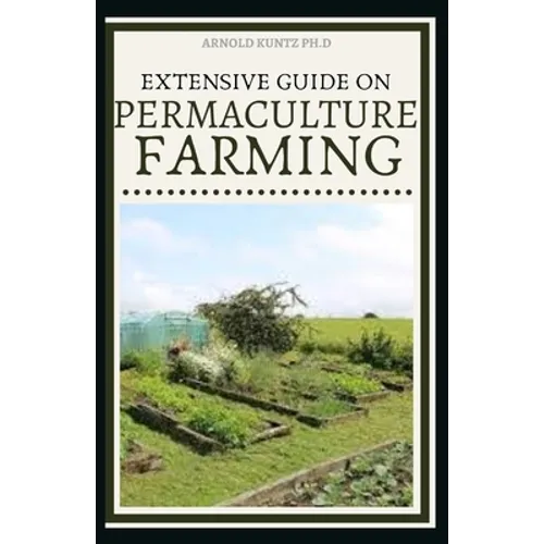 Extensive Guide on Permaculture Farming: A Simple Beginners Guide to Design and Grow Vegetables, Fruits, Herbs and Flowers Naturally - Paperback