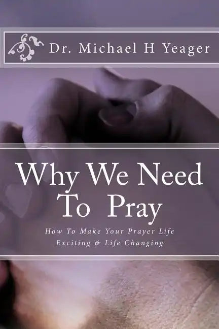 Why We Need To Pray: How To Make Your Prayer Life Exciting & Life Changing - Paperback