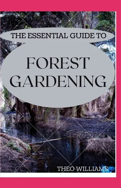 The Essential Guide to Forest Gardening: Guide To Working with Nature to Grow Edible Foods And Crops - Paperback