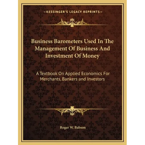 Business Barometers Used In The Management Of Business And Investment Of Money: A Textbook On Applied Economics For Merchants, Bankers and Investors - Paperback