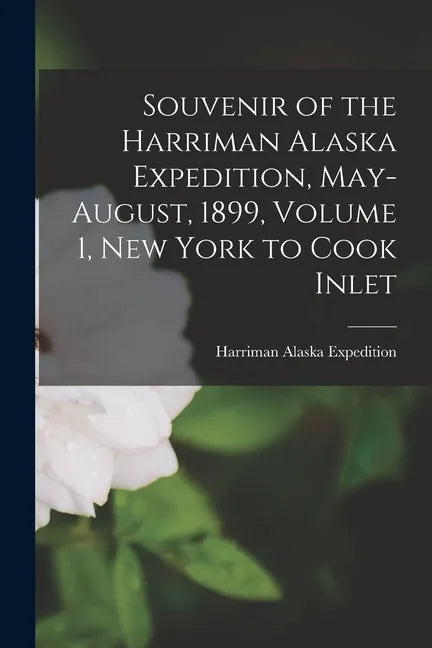 Souvenir of the Harriman Alaska Expedition, May-August, 1899, Volume 1, New York to Cook Inlet - Paperback