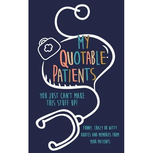My Quotable Patients: You just can't make this stuff up!: Funny, Crazy or Witty Quotes and memories from your patients - Paperback