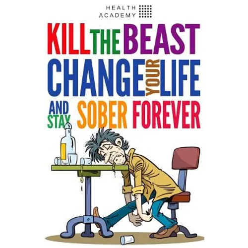 Kill the Beast, Change Your Life and Stay Sober Forever: Control Your Addiction, Fight the Urge, Quit Drinking and Find Your Path to Happines - Paperback