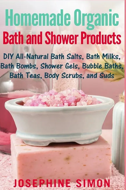 Homemade Organic Bath and Shower Products: DIY All-Natural Bath Salts, Bath Milks, Bath Bombs, Shower Gels, Bubble Baths, Bath Teas, Body Scrubs, Body - Paperback