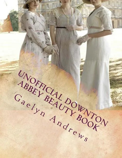 Unofficial Downton Abbey Beauty Book: Discover The Beauty Secrets Of The Edwardian Age - Paperback