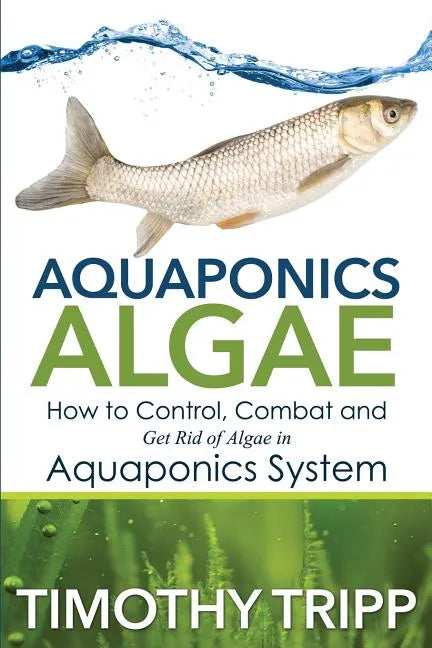 Aquaponics Algae: How to Control, Combat and Get Rid of Algae in Aquaponics System - Paperback