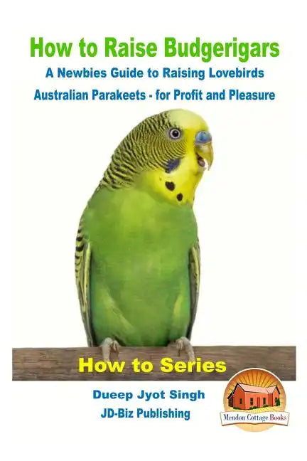 How to Raise Budgerigars - A Newbie's Guide to Raising Lovebirds - Australian Parakeets - for Profit and Pleasure - Paperback