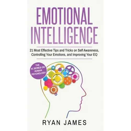 Emotional Intelligence: 21 Most Effective Tips and Tricks on Self Awareness, Controlling Your Emotions, and Improving Your EQ (Emotional Intel - Hardcover