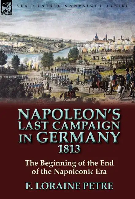 Napoleon's Last Campaign in Germany, 1813-The Beginning of the End of the Napoleonic Era - Hardcover