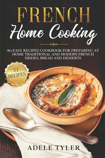 French Home Cooking: 80 Easy Recipes Cookbook For Preparing At Home Traditional And Modern French Dishes, Bread And Desserts - Paperback