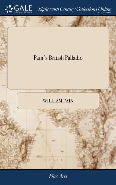 Pain's British Palladio: Or, the Builder's General Assistant Demonstrating, in the Most Easy and Practical Method, all the Principal Rules of A - Hardcover