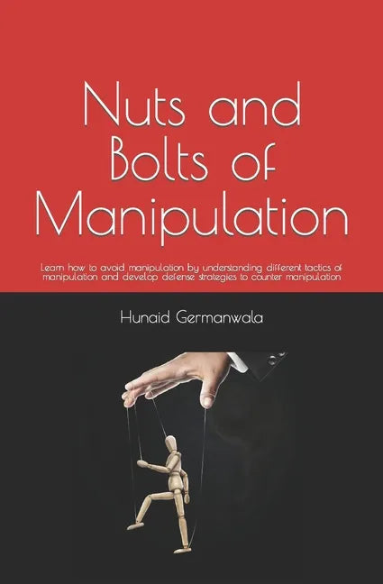 Nuts and Bolts of Manipulation: Learn how to avoid manipulation by understanding different tactics of manipulation and develop defense strategies to c - Paperback