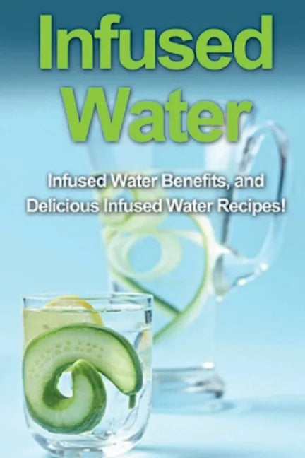 Infused Water: Infused water benefits, and delicious infused water recipes! - Paperback