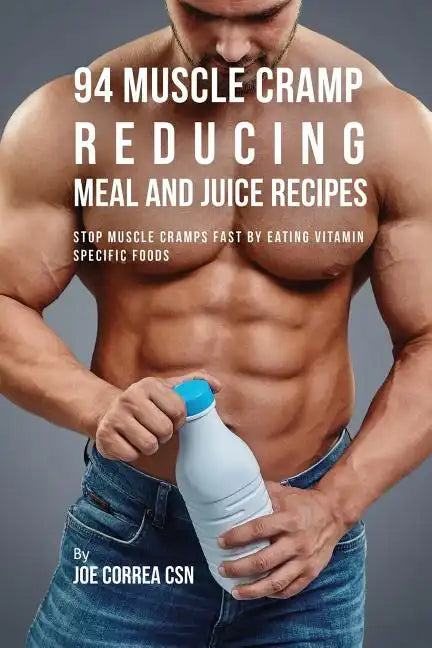 94 Muscle Cramp Reducing Meal and Juice Recipes: Stop Muscle Cramps Fast by Eating Vitamin Specific Foods - Paperback