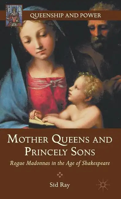 Mother Queens and Princely Sons: Rogue Madonnas in the Age of Shakespeare - Hardcover