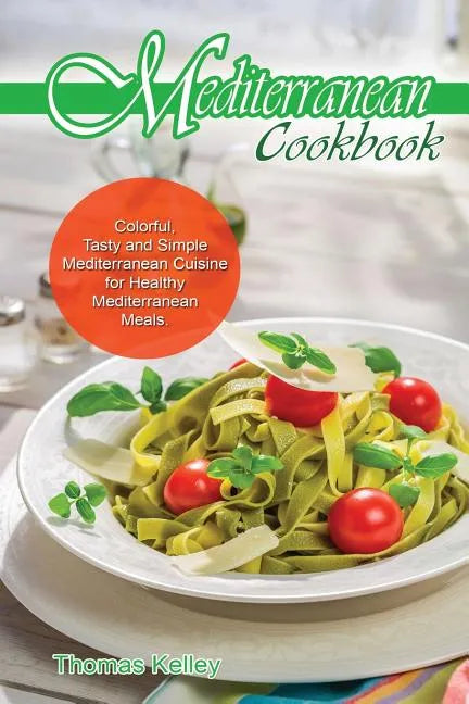 Mediterranean Cook Book: Colorful, Tasty and Simple Mediterranean Cuisine for Healthy Mediterranean Meals - Paperback