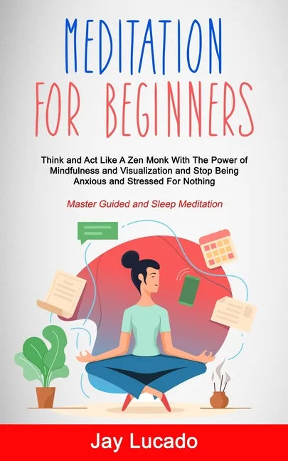 Meditation For Beginners: Think and Act Like A Zen Monk With The Power of Mindfulness and Visualization and Stop Being Anxious and Stressed For - Paperback