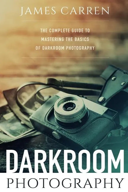 Darkroom Photography: The Complete Guide to Mastering The Basics of Darkroom Photography - Paperback