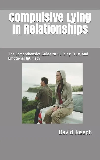 Compulsive Lying In Relationships: The Comprehensive Guide to Building Trust And Emotional Intimacy - Paperback