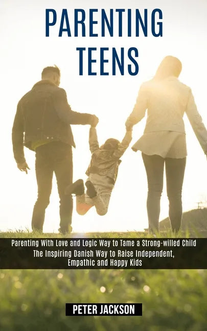 Parenting Teens: Parenting With Love and Logic Way to Tame a Strong-willed Child (The Inspiring Danish Way to Raise Independent, Empath - Paperback