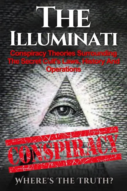 The Illuminati: Conspiracy Theories Surrounding The Secret Cult's Laws, History And Operations - Where's The Truth? - Paperback