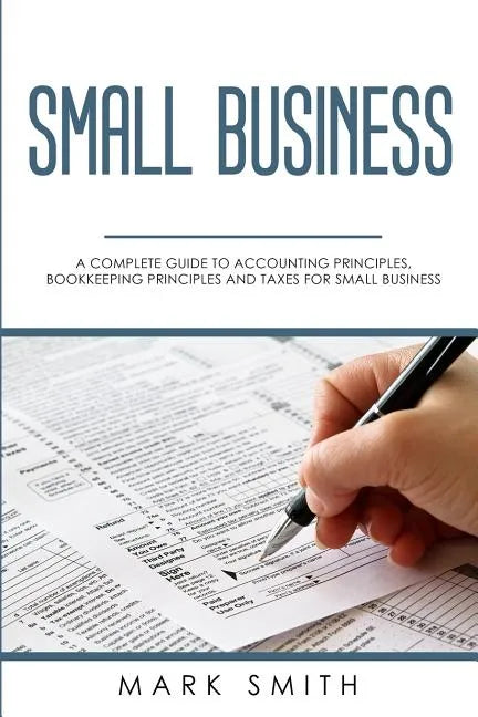 Small Business: A Complete Guide to Accounting Principles, Bookkeeping Principles and Taxes for Small Business - Paperback