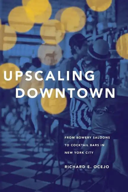Upscaling Downtown: From Bowery Saloons to Cocktail Bars in New York City - Paperback