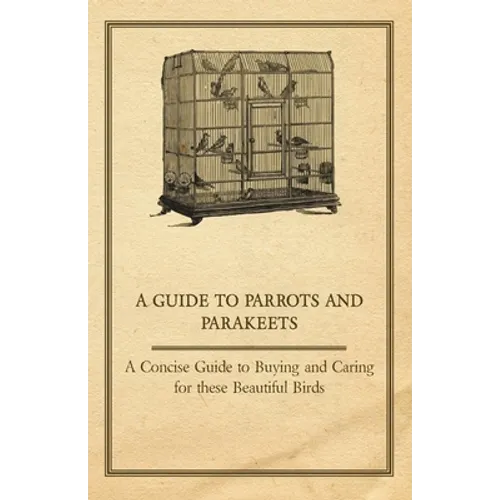 A Guide to Parrots and Parakeets - A Concise Guide to Buying and Caring for These Beautiful Birds - Paperback