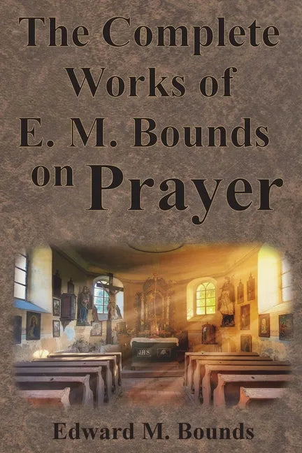 The Complete Works of E.M. Bounds on Prayer: Including: POWER, PURPOSE, PRAYING MEN, POSSIBILITIES, REALITY, ESSENTIALS, NECESSITY, WEAPON - Paperback
