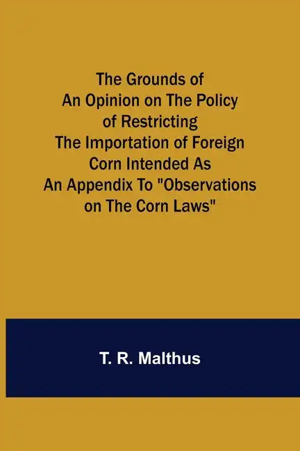 The Grounds of an Opinion on the Policy of Restricting the Importation of Foreign Corn Intended as an appendix to "Observations on the corn laws" - Paperback
