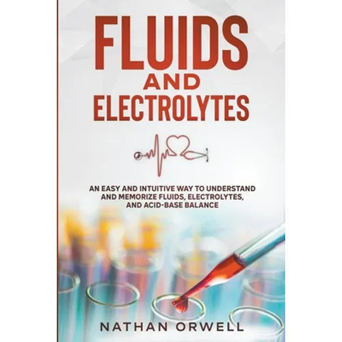 Fluids and Electrolytes: An Easy and Intuitive Way to Understand and Memorize Fluids, Electrolytes, and Acidic-Base Balance - Paperback
