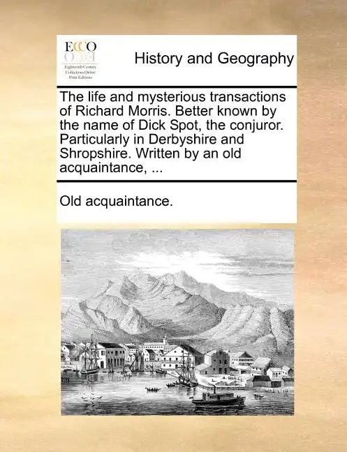 The Life and Mysterious Transactions of Richard Morris. Better Known by the Name of Dick Spot, the Conjuror. Particularly in Derbyshire and Shropshire - Paperback