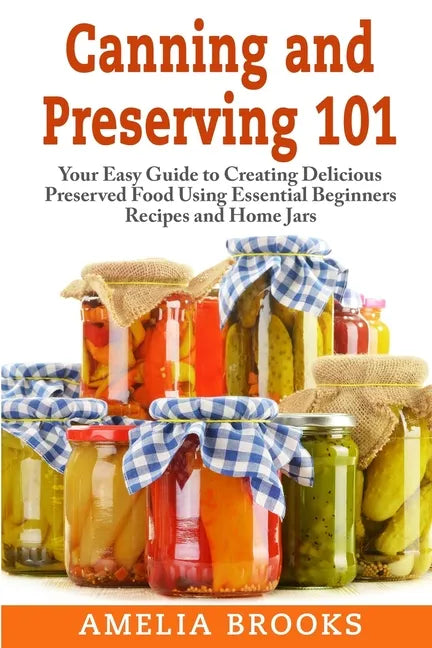 Canning and Preserving 101: Your Easy Guide to Creating Delicious Preserved Food Using Home Jars and Essential Beginners Recipes - Paperback