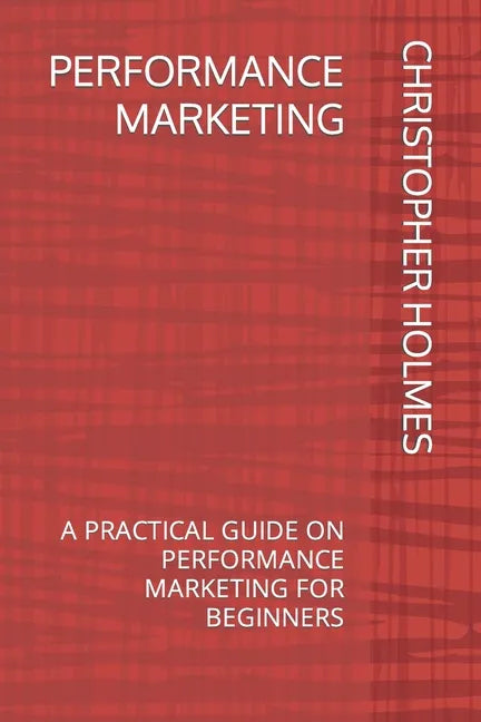 Performance Marketing: A Practical Guide on Performance Marketing for Beginners - Paperback