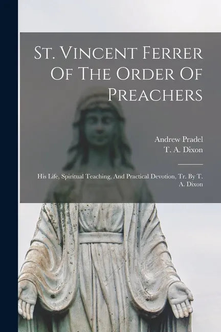 St. Vincent Ferrer Of The Order Of Preachers: His Life, Spiritual Teaching, And Practical Devotion, Tr. By T. A. Dixon - Paperback