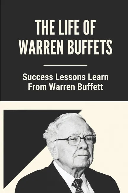 The Life Of Warren Buffets: Success Lessons Learn From Warren Buffett: Business Lessons Of Warren Buffett - Paperback