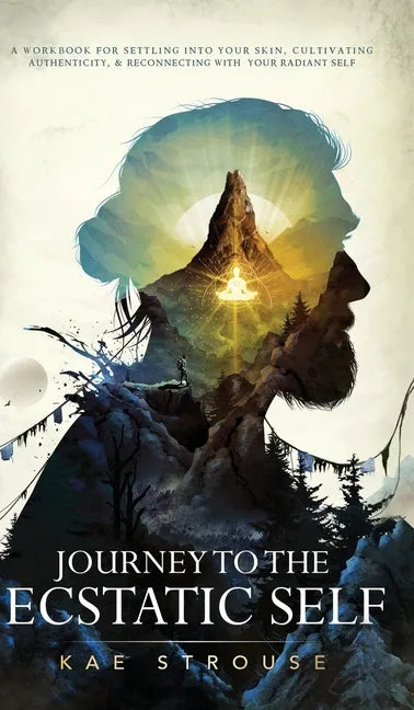 Journey to the Ecstatic Self: A Workbook for Settling into your Skin, Cultivating Authenticity, and Reconnecting with your Radiant Self - Hardcover
