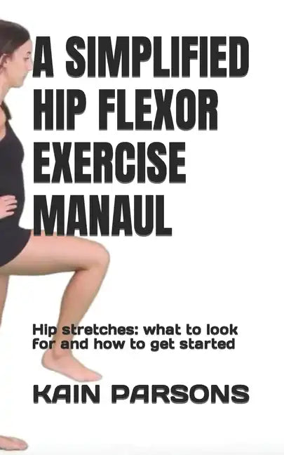 A Simplified Hip Flexor Exercise Manaul: Hip stretches: what to look for and how to get started - Paperback
