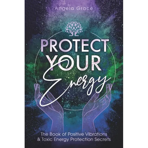 Protect Your Energy: The Book of Positive Vibrations & Toxic Energy Protection Secrets - Paperback