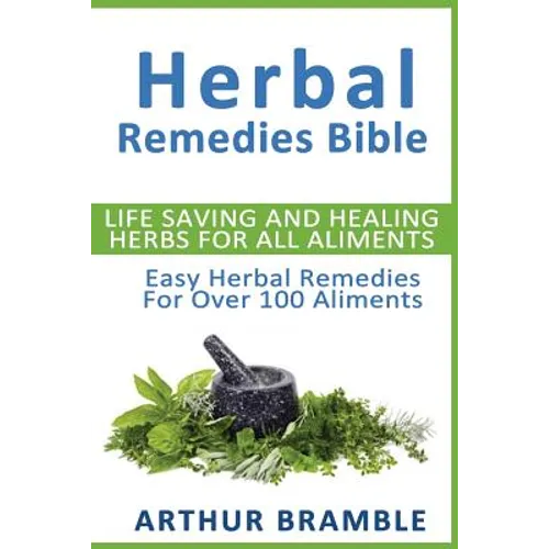 Herbal Remedies Bible: Life Saving And Healing Herbs For All Ailments: Easy Herbal Remedies For Over 100 Ailments - Paperback