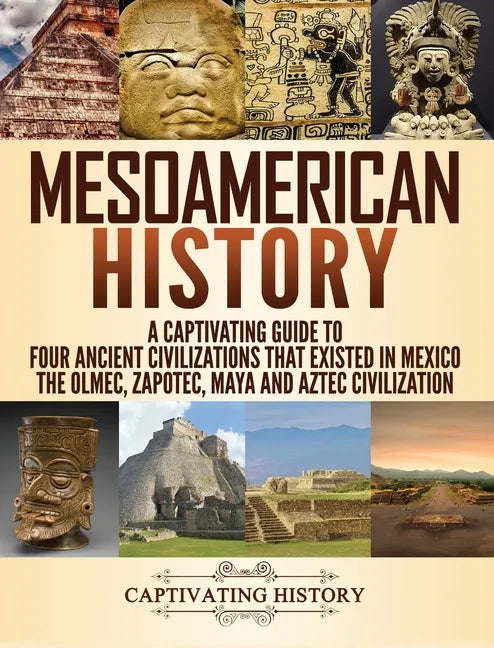 Mesoamerican History: A Captivating Guide to Four Ancient Civilizations that Existed in Mexico - The Olmec, Zapotec, Maya and Aztec Civilization - Hardcover