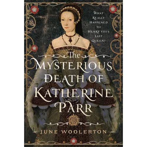 The Mysterious Death of Katherine Parr: What Really Happened to Henry VIII's Last Queen? - Hardcover