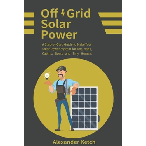 Off Grid Solar Power: A Step-by-Step Guide to Make Your Solar Power System for RVs, Vans, Cabins, Boats and Tiny Homes. - Paperback