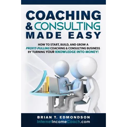 Coaching and Consulting Made Easy: How to Start, Build, and Grow A Profit-Pulling Coaching Business by Turning Your Knowledge Into Money! - Paperback