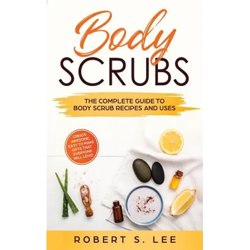 Body Scrubs: The Complete Guide to Body Scrub Recipes and Uses - Paperback