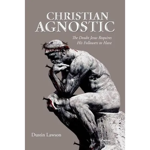 Christian Agnostic: The Doubt Jesus Requires His Followers to Have - Paperback