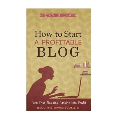 How To Start A Profitable Blog: A Guide To Create Content That Rocks, Build Traffic, And Turn Your Blogging Passion Into Profit - Paperback