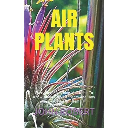 Air Plants: Every Detailed Thing You Need To Know About The Air Plants And How To Care For Them - Paperback