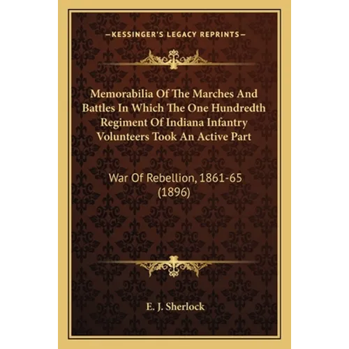 Memorabilia Of The Marches And Battles In Which The One Hundredth Regiment Of Indiana Infantry Volunteers Took An Active Part: War Of Rebellion, 1861- - Paperback