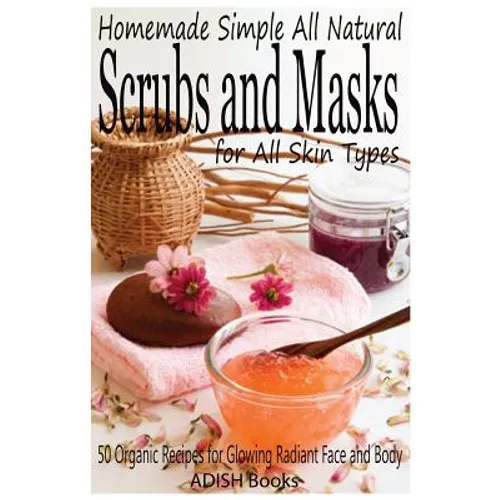 Scrubs and Masks: Make Healthy, Quick and Easy Recipes for Face and Body Exfoliating Scrubs with Nourishing Facial Masks for Different Skin Types - Paperback